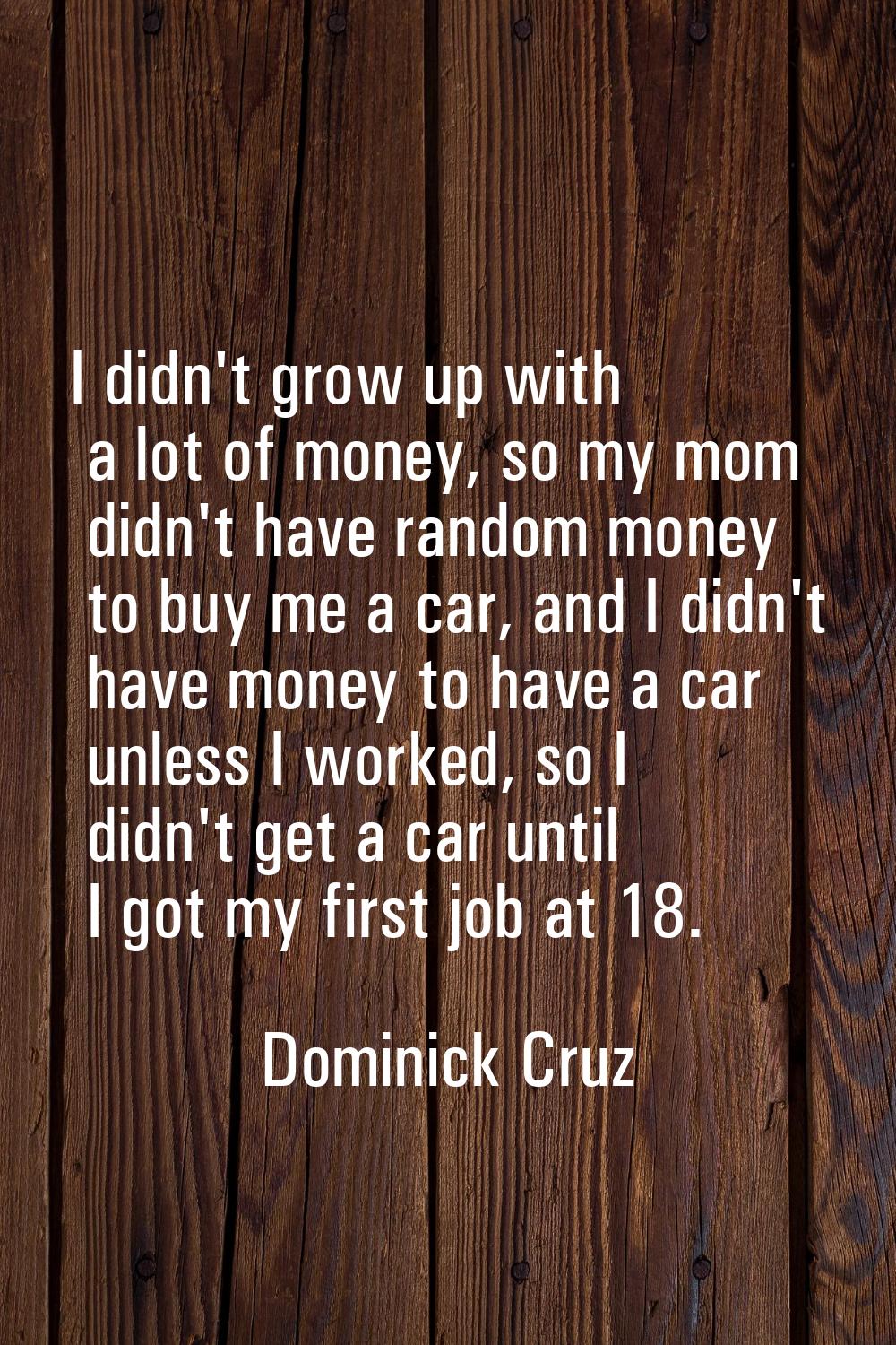 I didn't grow up with a lot of money, so my mom didn't have random money to buy me a car, and I did