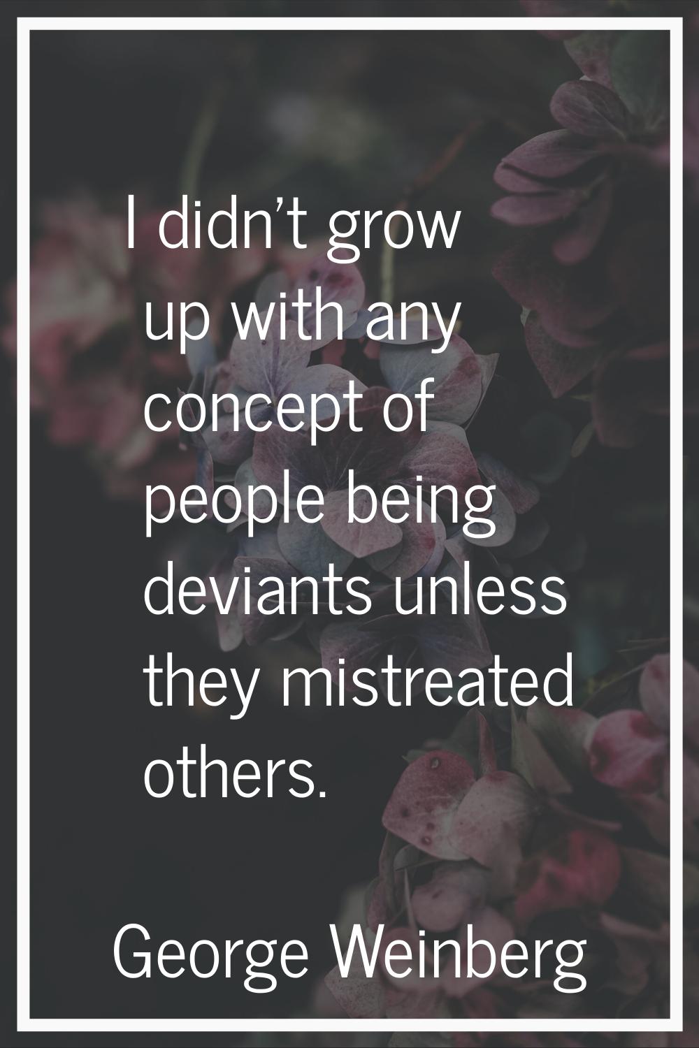 I didn't grow up with any concept of people being deviants unless they mistreated others.