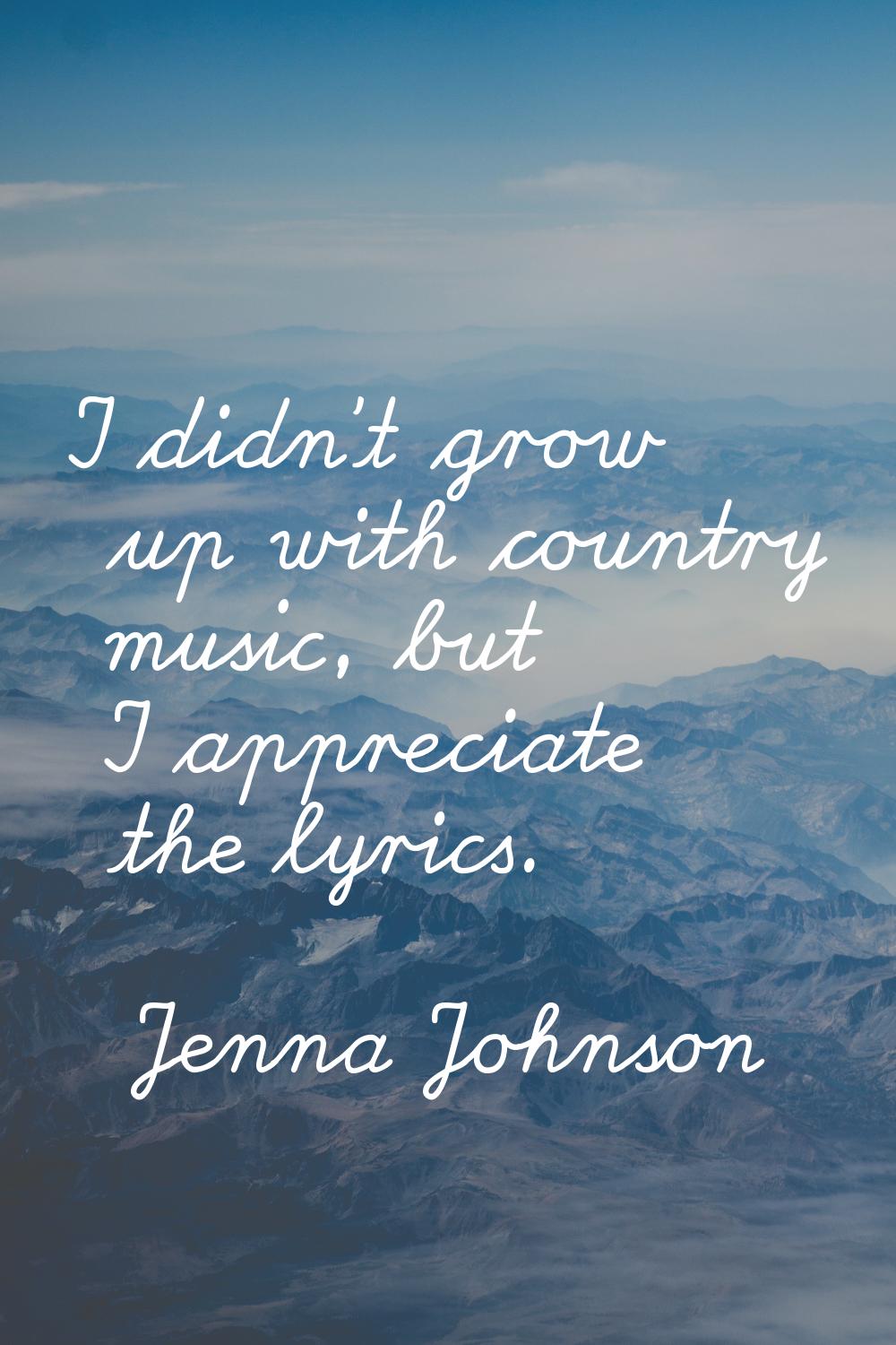 I didn’t grow up with country music, but I appreciate the lyrics.