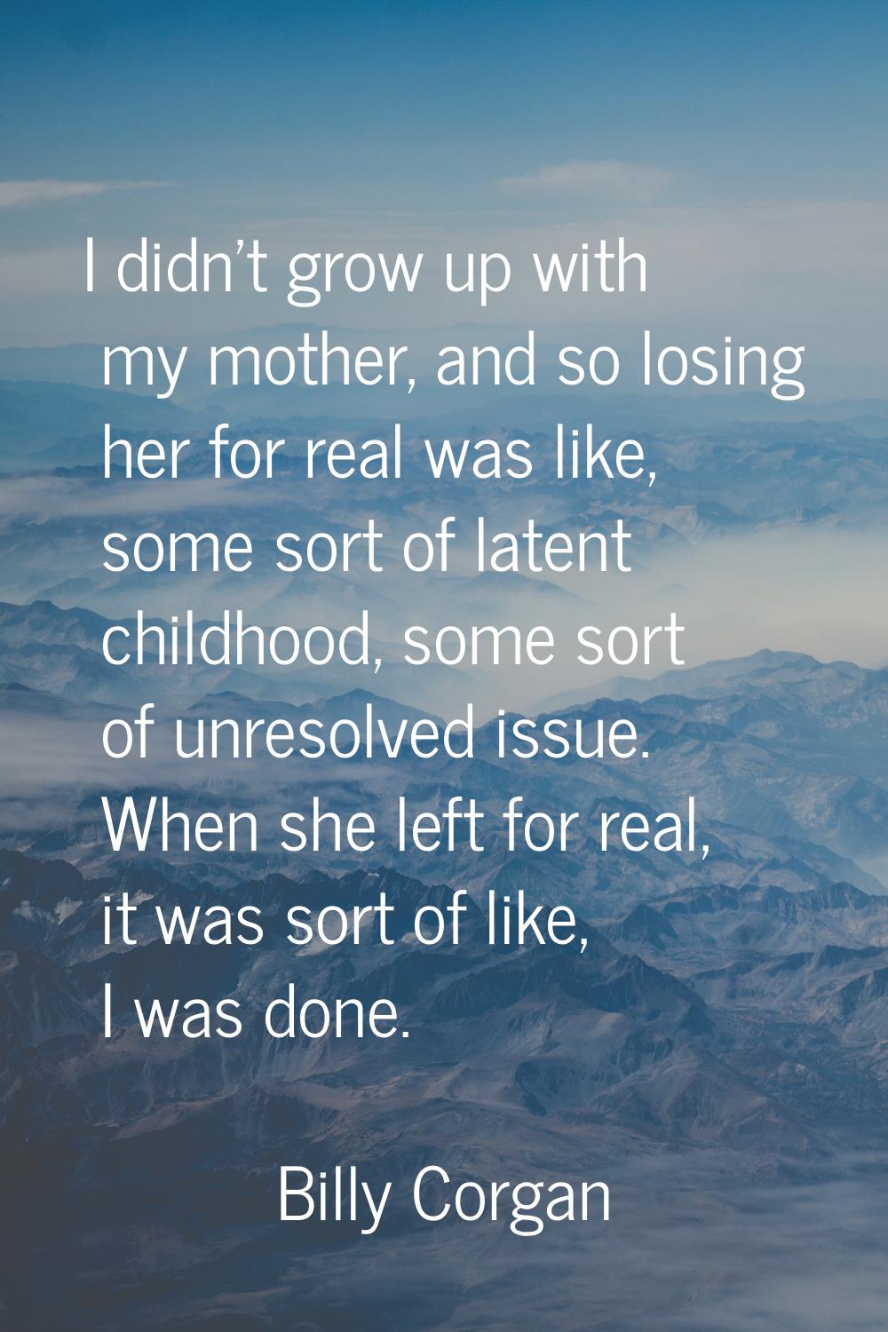 I didn't grow up with my mother, and so losing her for real was like, some sort of latent childhood