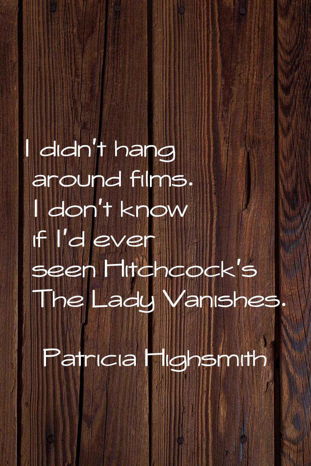 I didn't hang around films. I don't know if I'd ever seen Hitchcock's The Lady Vanishes.