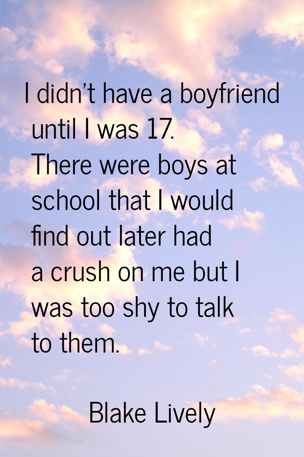 I didn't have a boyfriend until I was 17. There were boys at school that I would find out later had