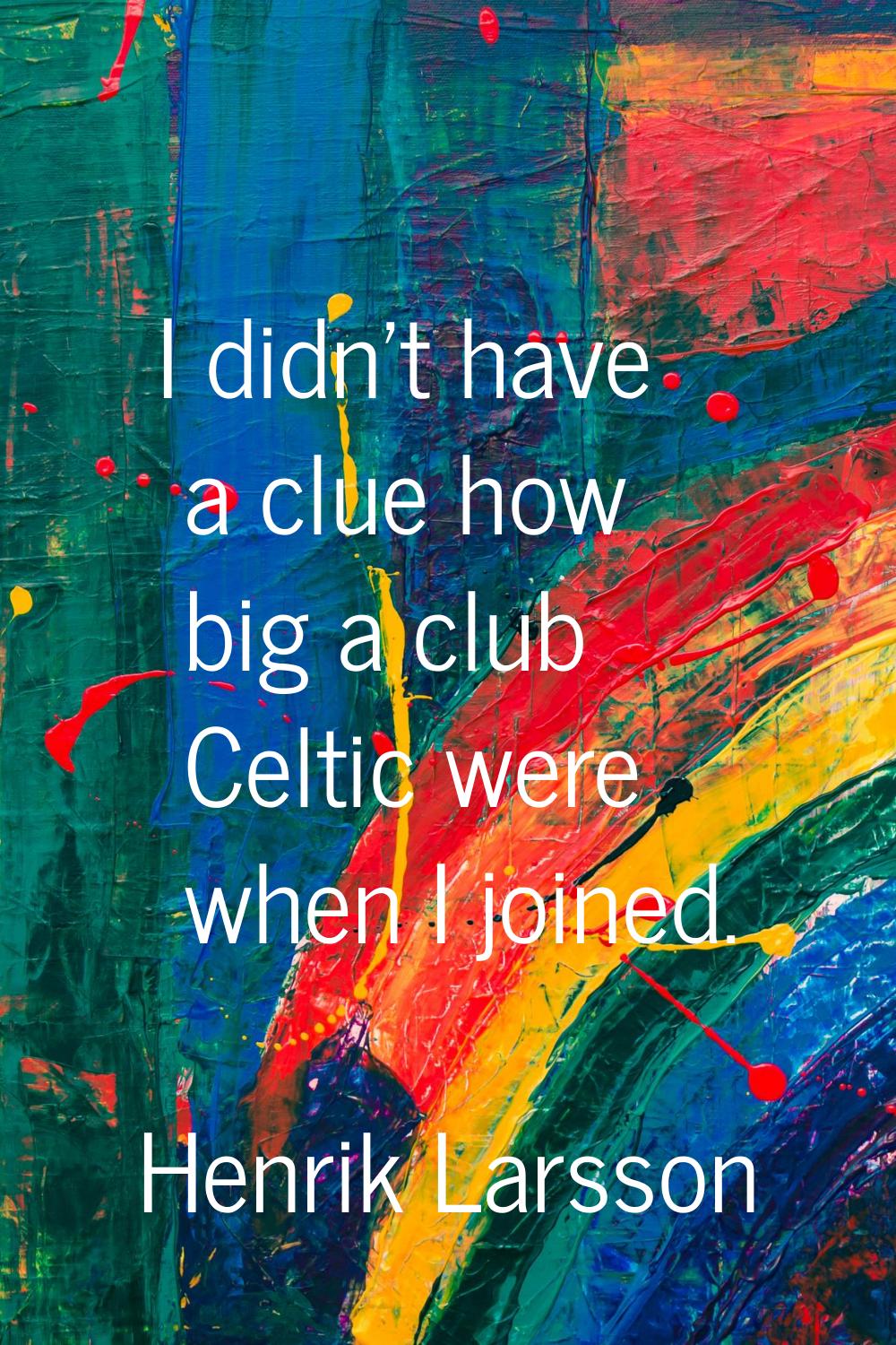 I didn't have a clue how big a club Celtic were when I joined.