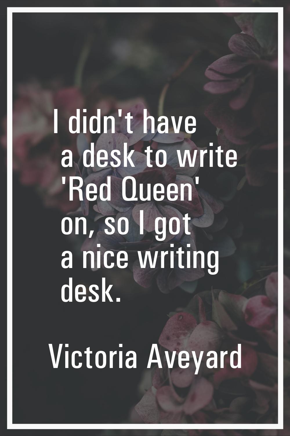 I didn't have a desk to write 'Red Queen' on, so I got a nice writing desk.