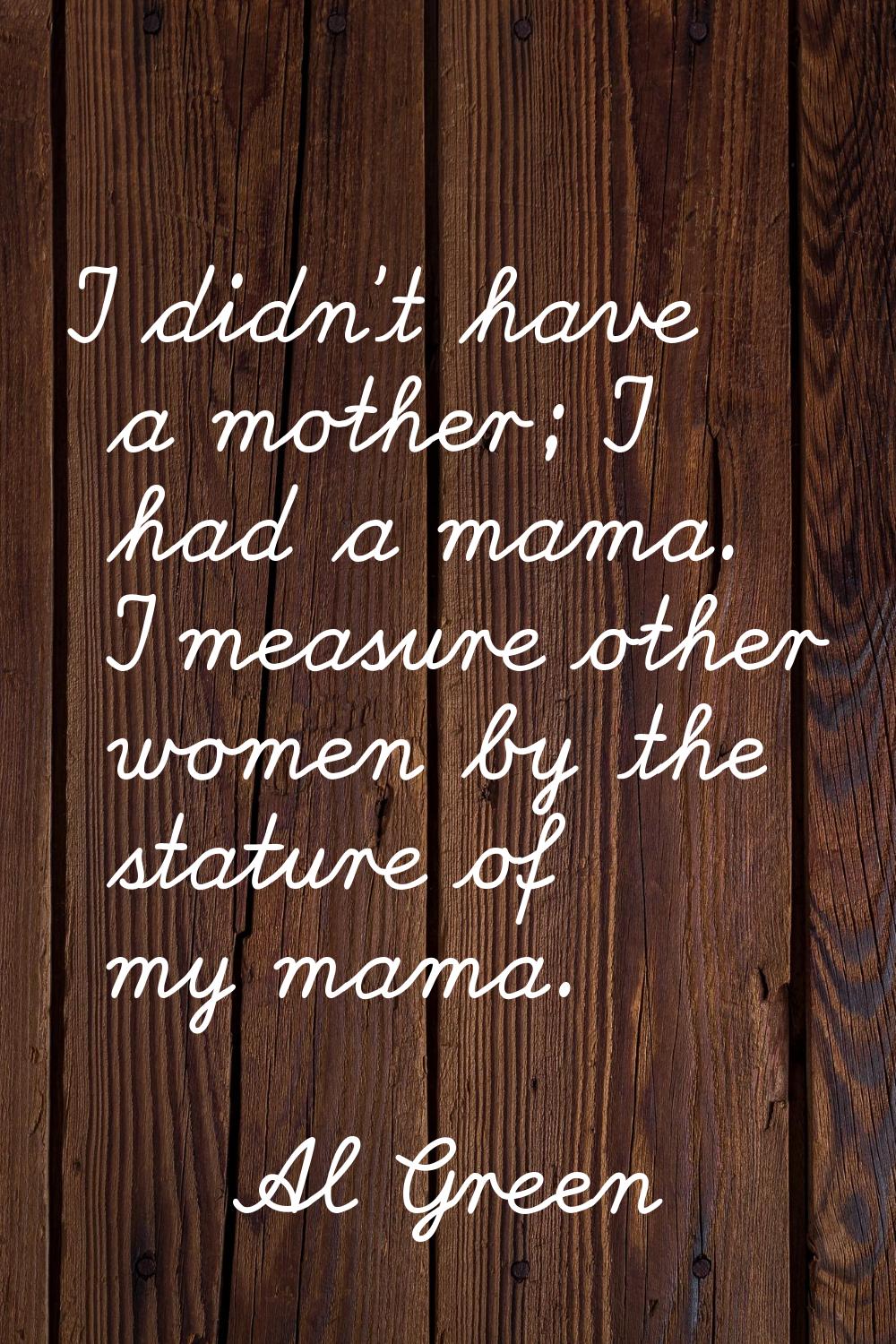 I didn't have a mother; I had a mama. I measure other women by the stature of my mama.