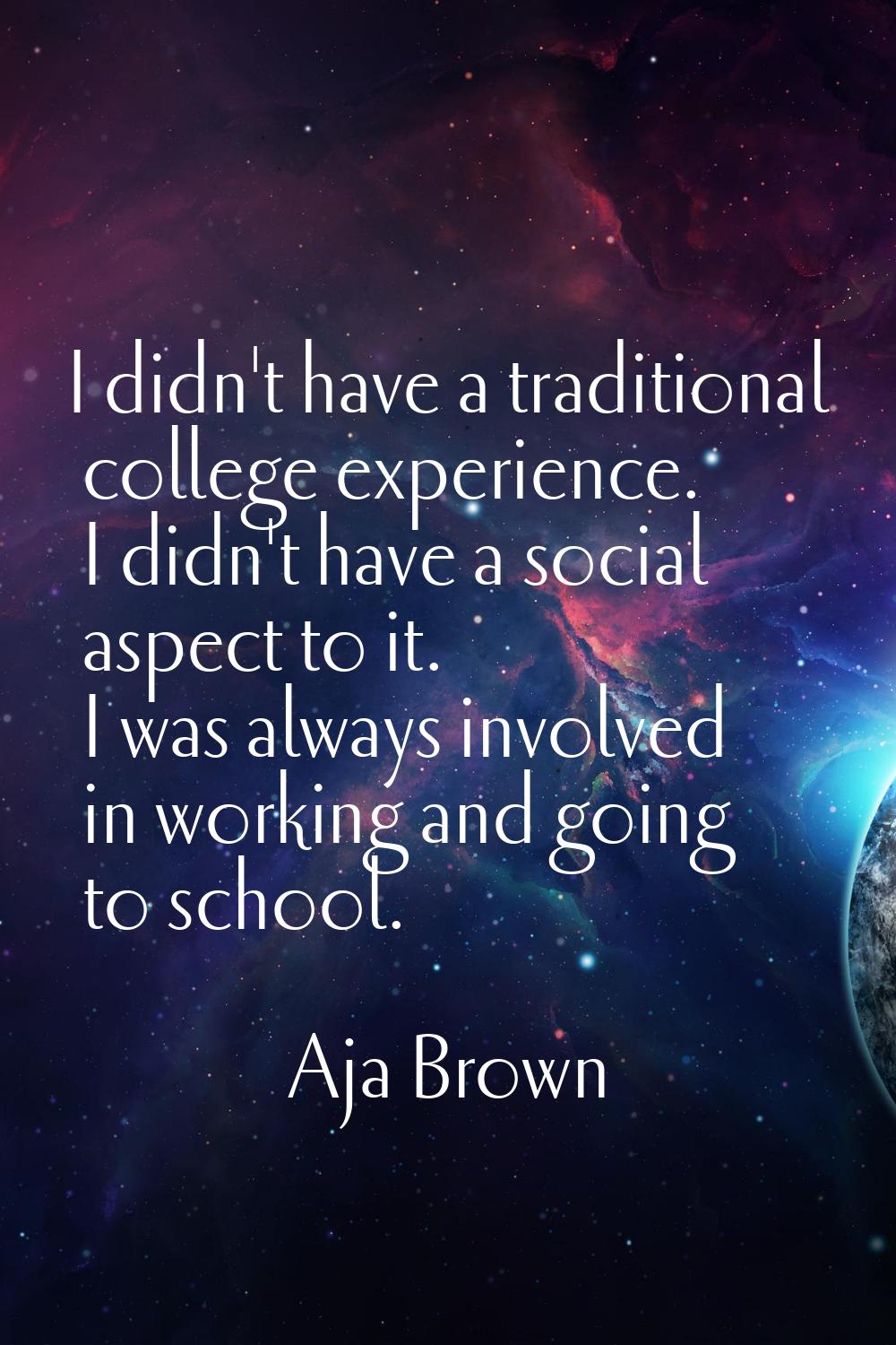 I didn't have a traditional college experience. I didn't have a social aspect to it. I was always i