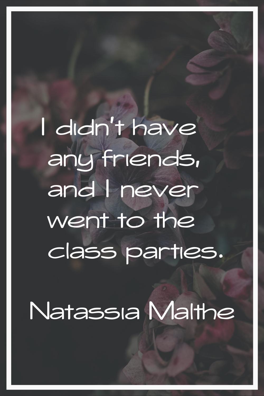 I didn't have any friends, and I never went to the class parties.