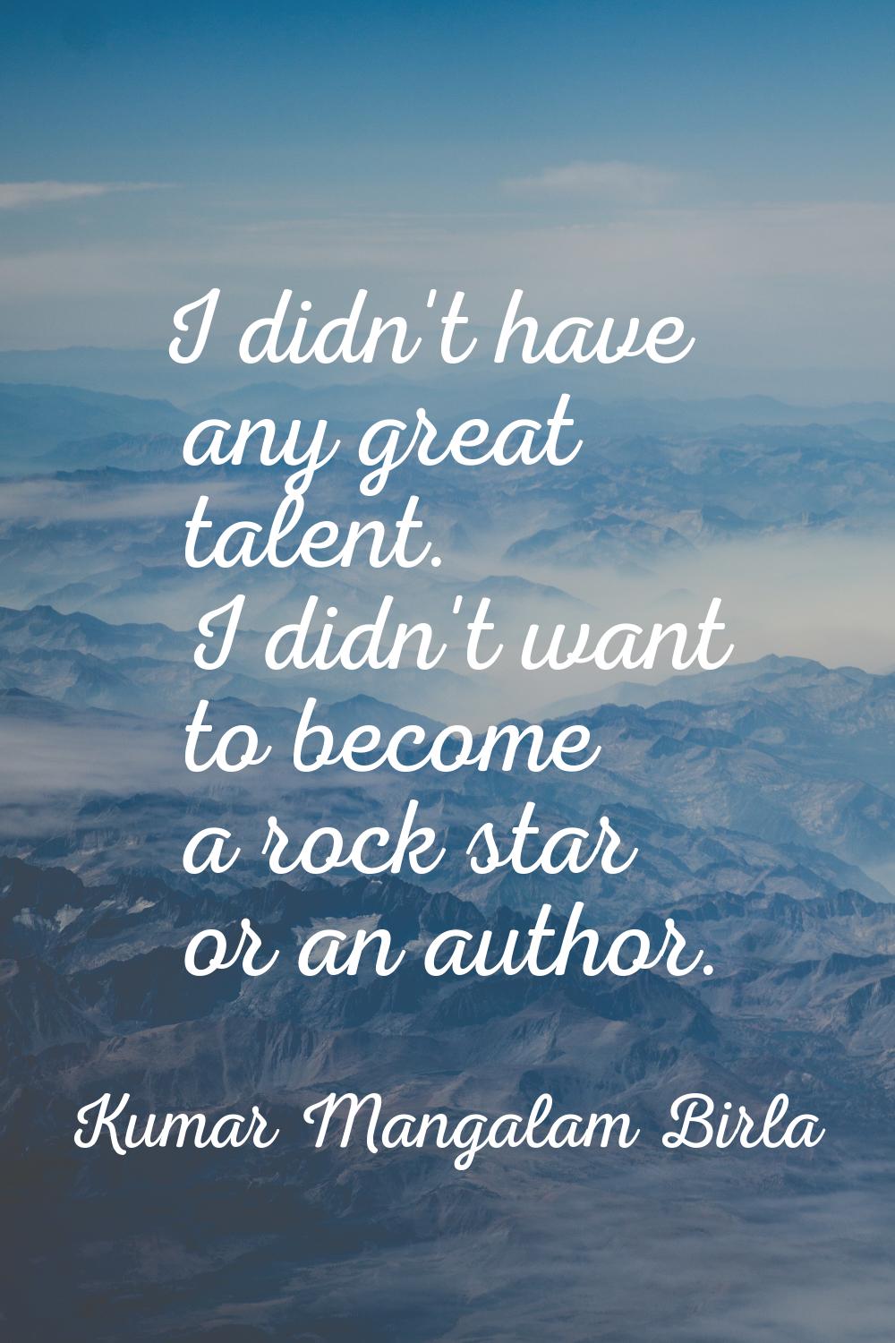 I didn't have any great talent. I didn't want to become a rock star or an author.