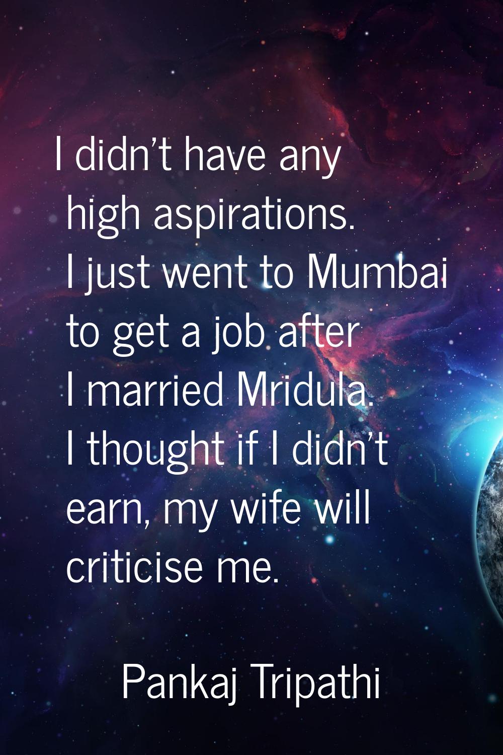 I didn't have any high aspirations. I just went to Mumbai to get a job after I married Mridula. I t