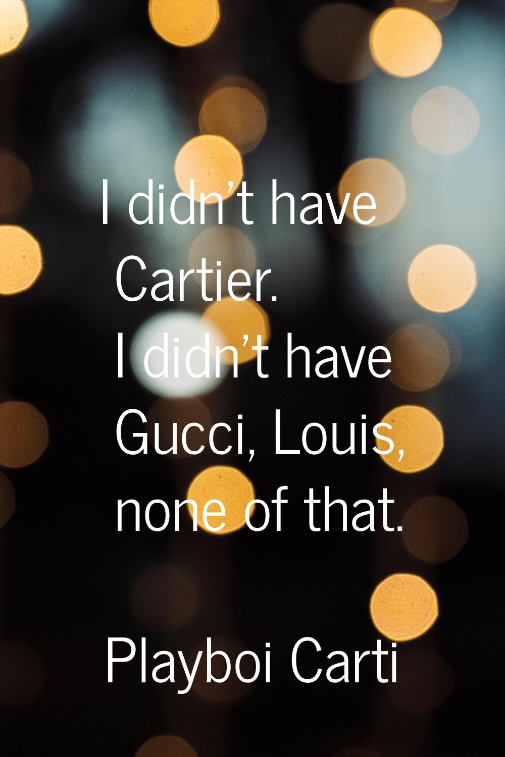 I didn't have Cartier. I didn't have Gucci, Louis, none of that.