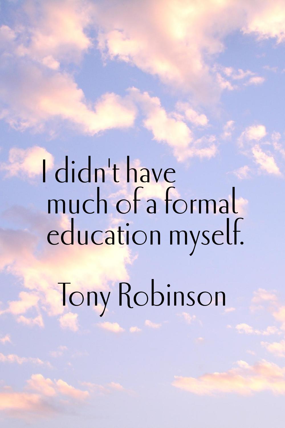 I didn't have much of a formal education myself.