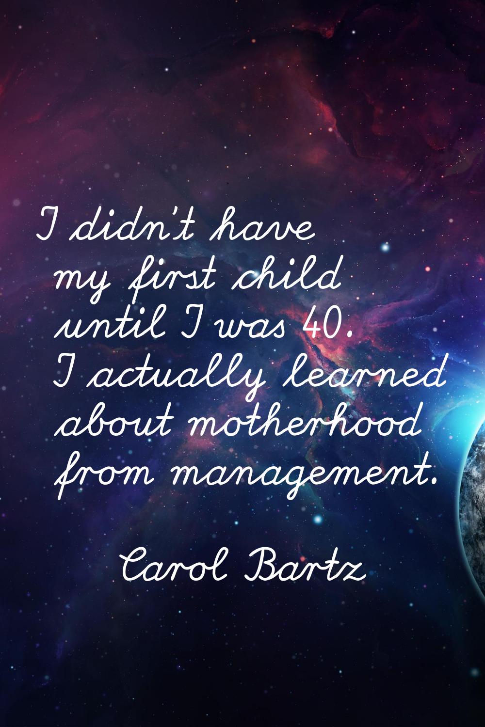 I didn't have my first child until I was 40. I actually learned about motherhood from management.