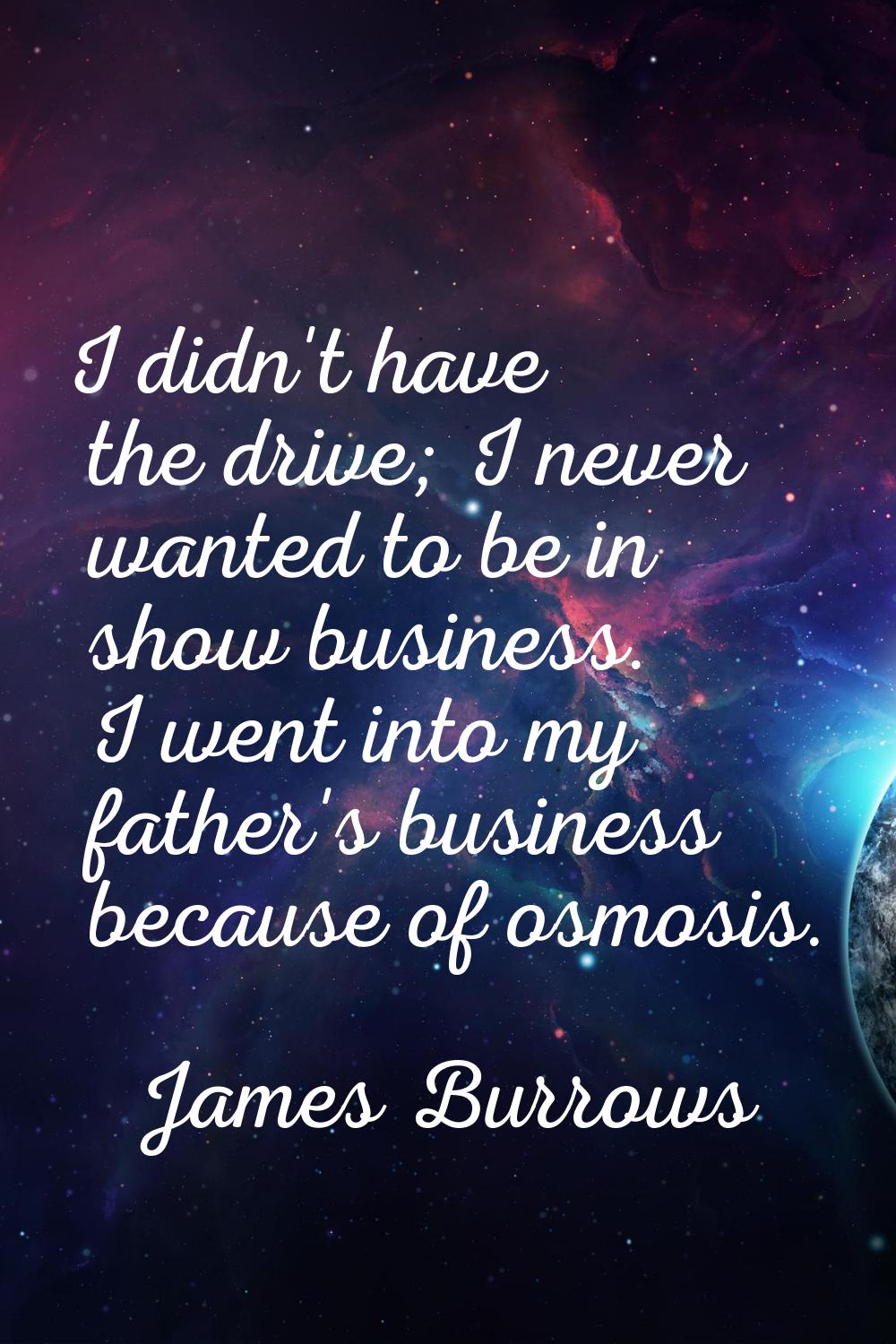 I didn't have the drive; I never wanted to be in show business. I went into my father's business be