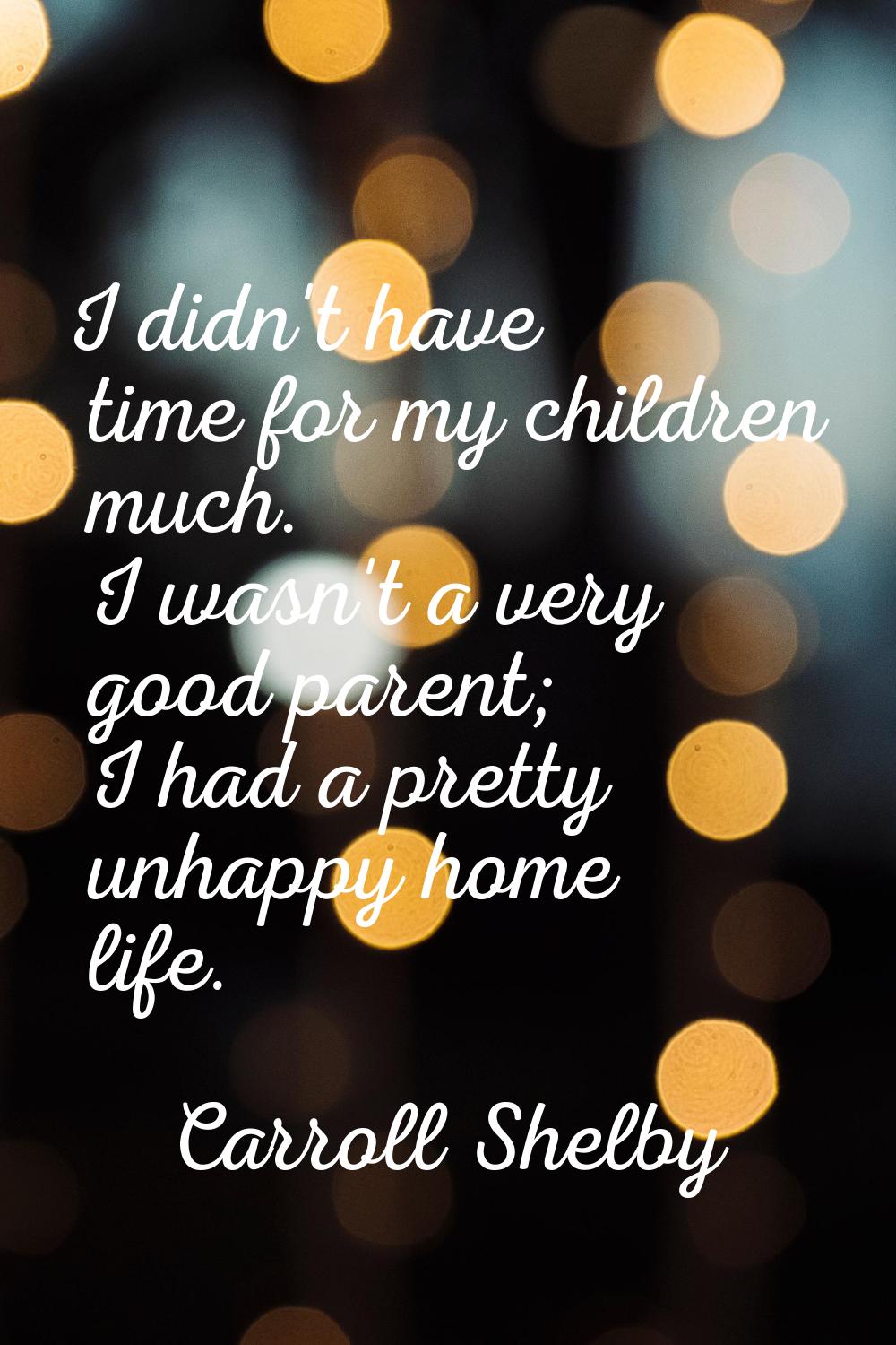 I didn't have time for my children much. I wasn't a very good parent; I had a pretty unhappy home l