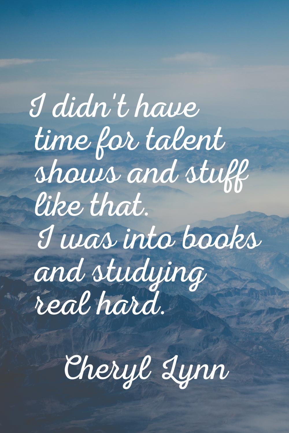 I didn't have time for talent shows and stuff like that. I was into books and studying real hard.