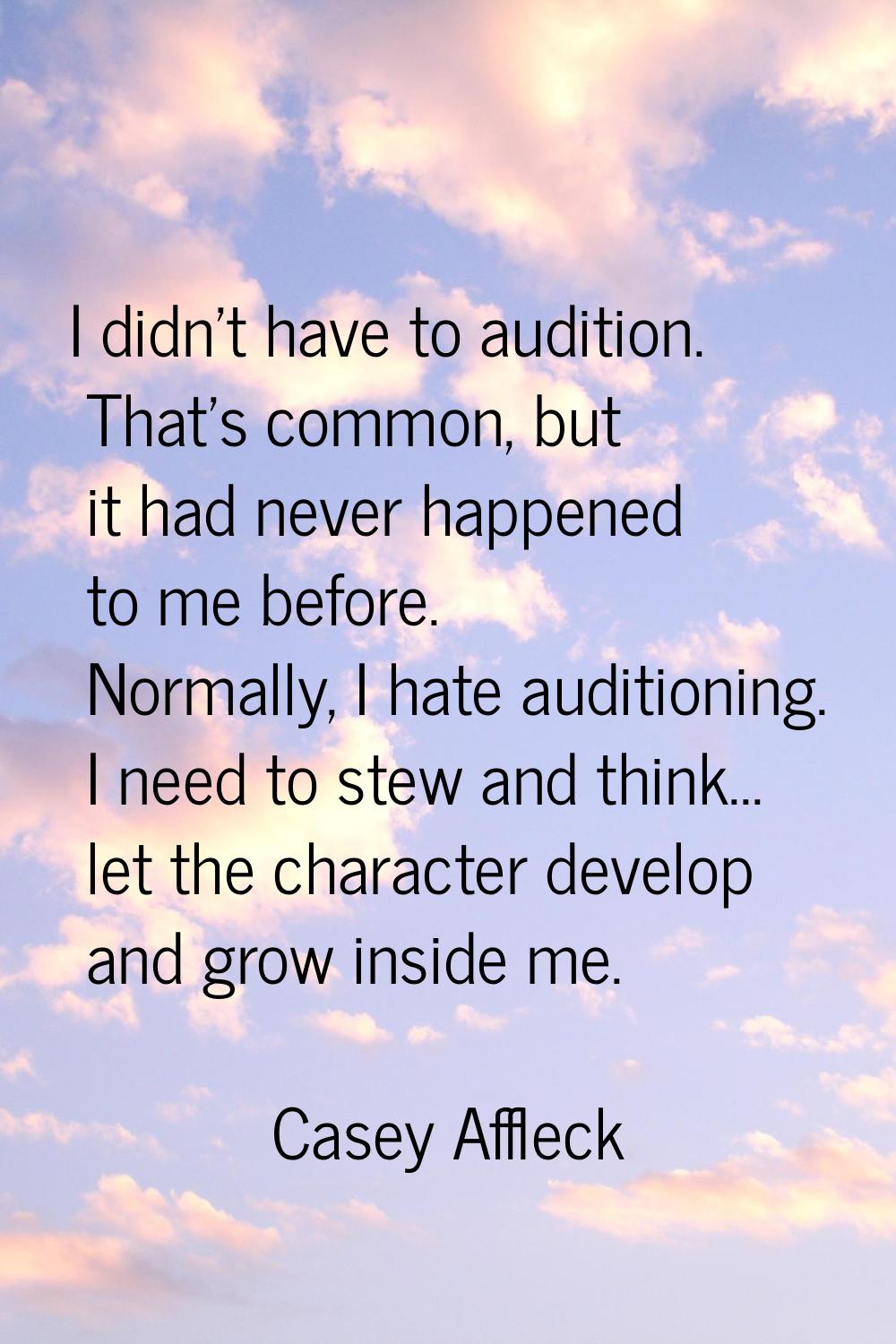 I didn't have to audition. That's common, but it had never happened to me before. Normally, I hate 