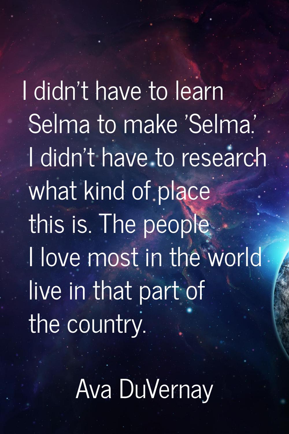 I didn't have to learn Selma to make 'Selma.' I didn't have to research what kind of place this is.