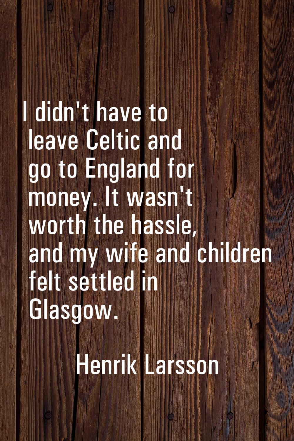 I didn't have to leave Celtic and go to England for money. It wasn't worth the hassle, and my wife 
