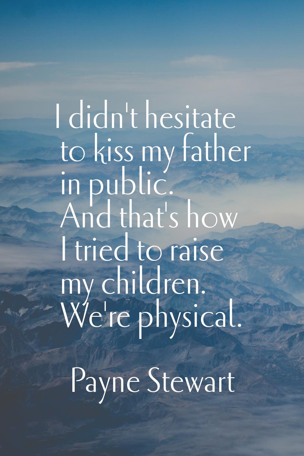 I didn't hesitate to kiss my father in public. And that's how I tried to raise my children. We're p