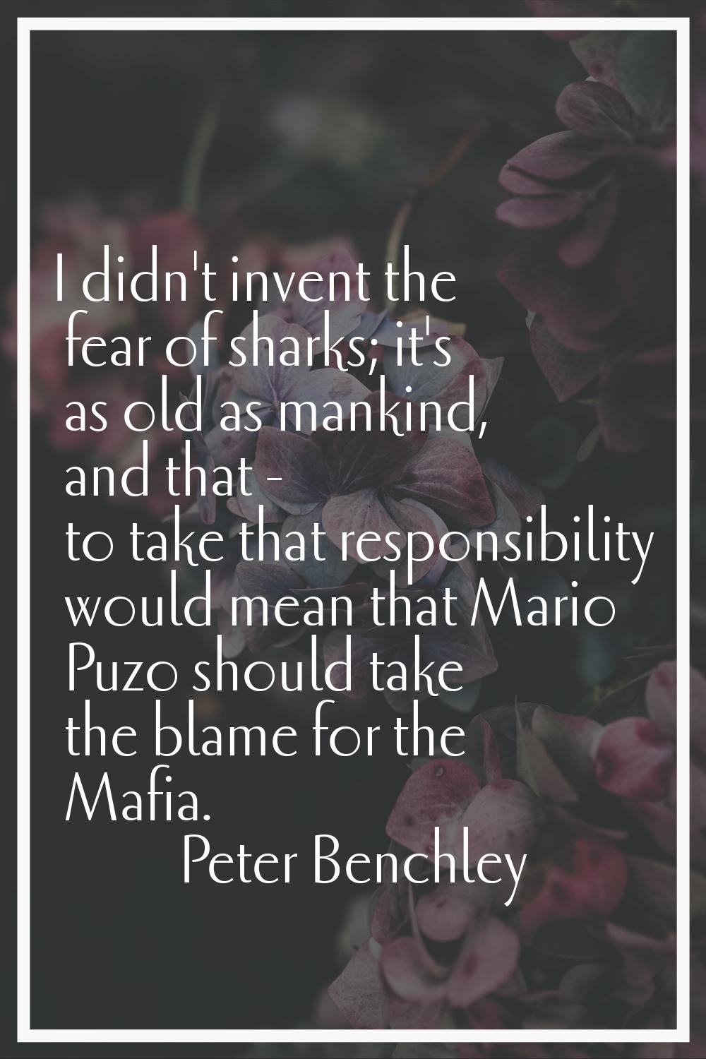 I didn't invent the fear of sharks; it's as old as mankind, and that - to take that responsibility 