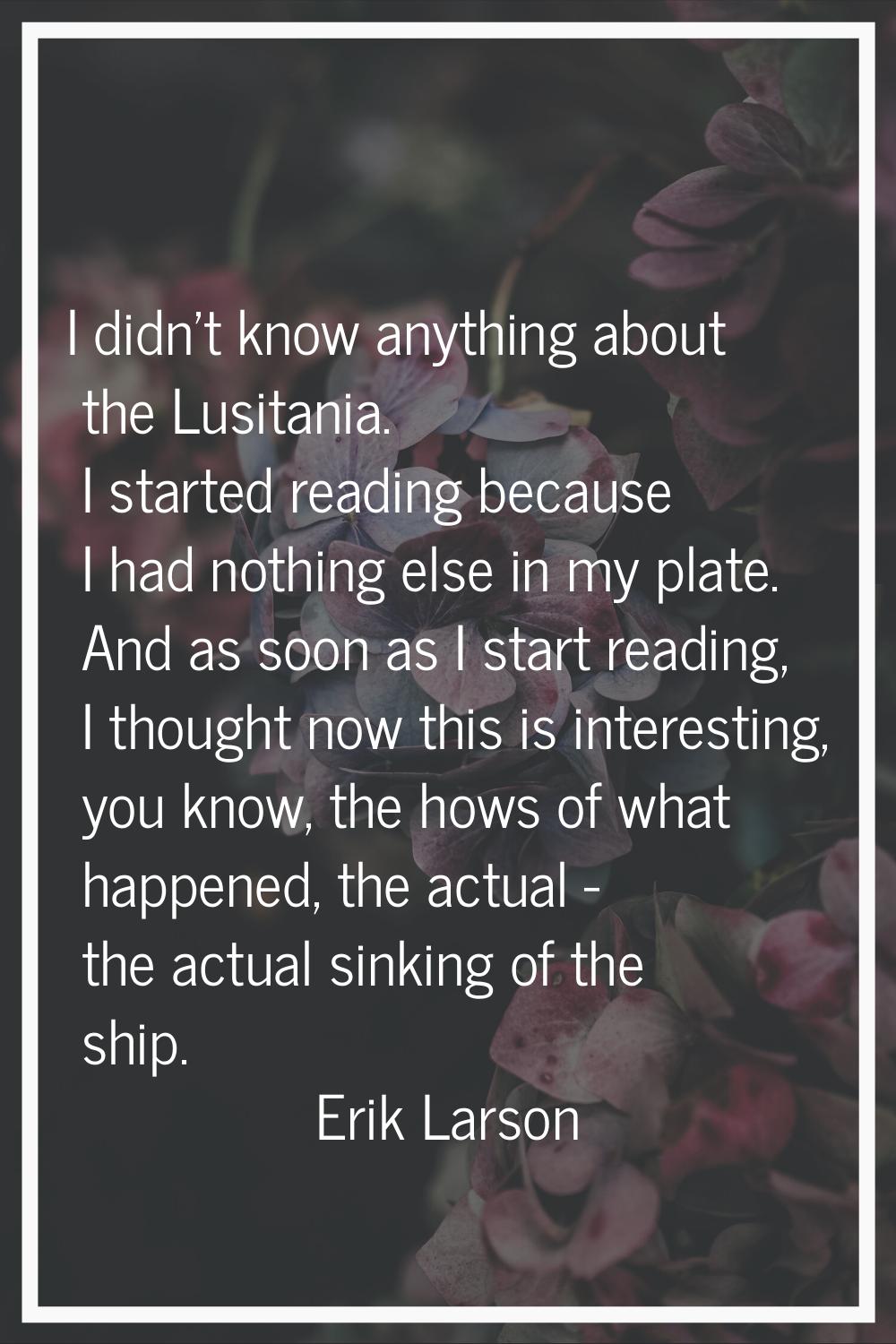 I didn't know anything about the Lusitania. I started reading because I had nothing else in my plat