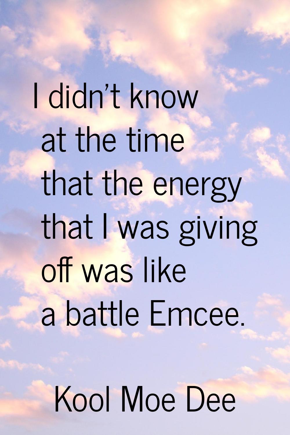 I didn't know at the time that the energy that I was giving off was like a battle Emcee.