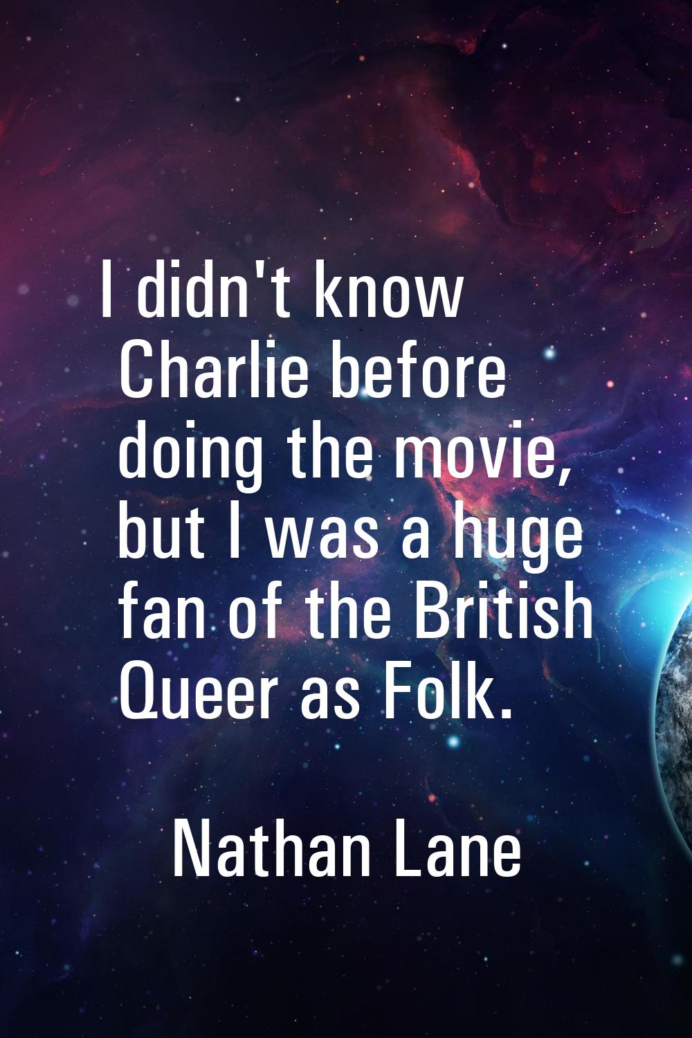 I didn't know Charlie before doing the movie, but I was a huge fan of the British Queer as Folk.