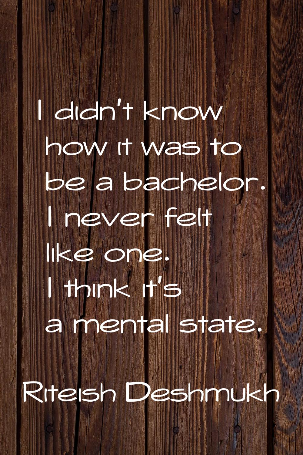 I didn't know how it was to be a bachelor. I never felt like one. I think it's a mental state.