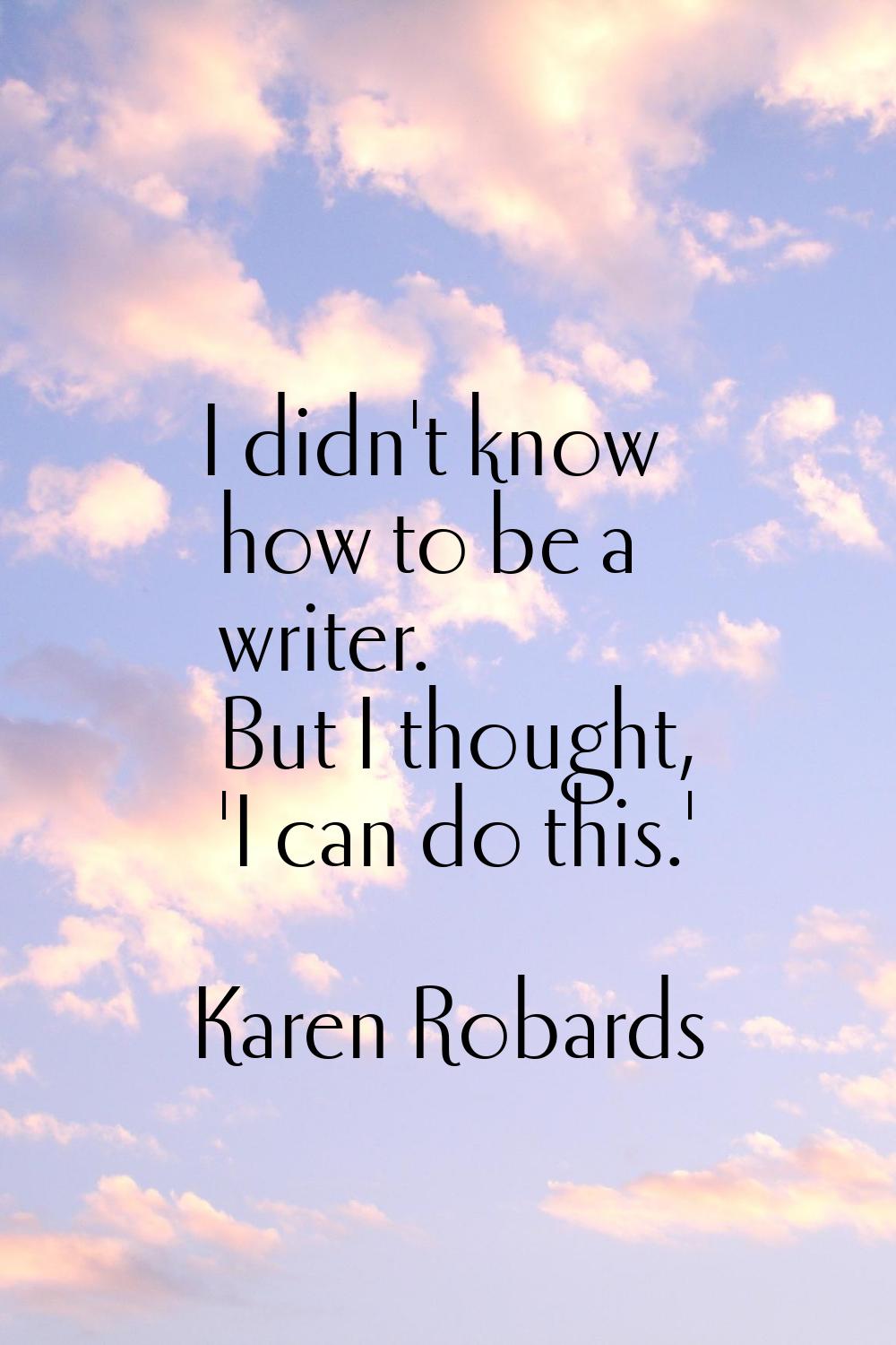 I didn't know how to be a writer. But I thought, 'I can do this.'