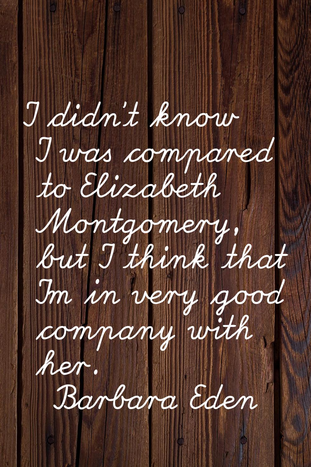I didn't know I was compared to Elizabeth Montgomery, but I think that I'm in very good company wit