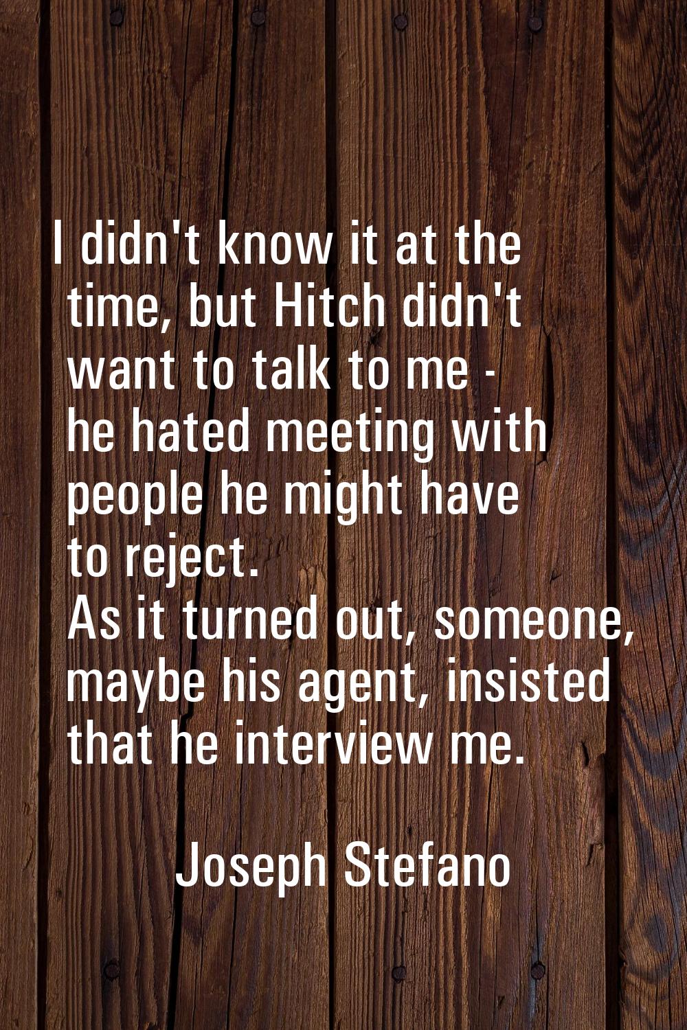 I didn't know it at the time, but Hitch didn't want to talk to me - he hated meeting with people he