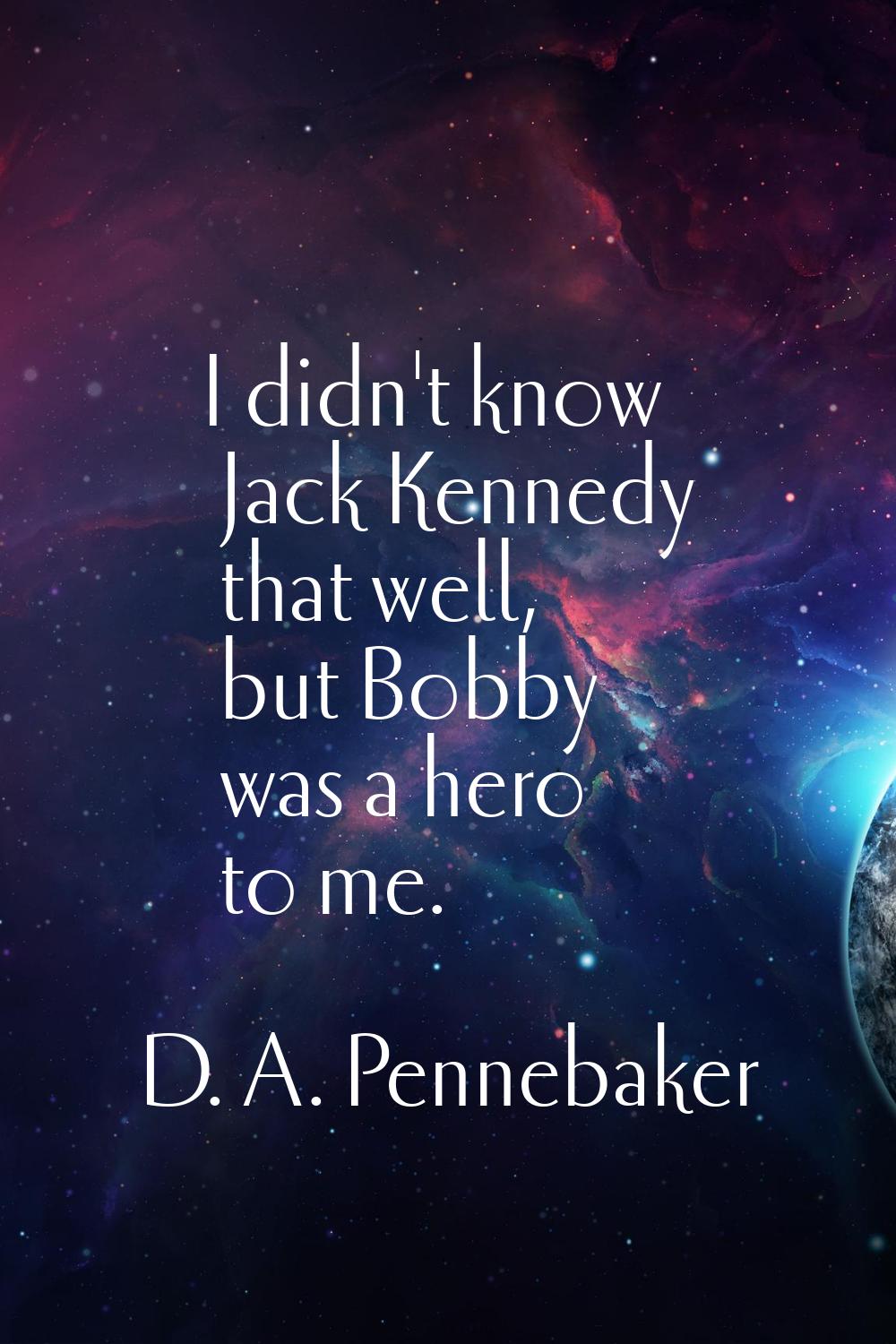I didn't know Jack Kennedy that well, but Bobby was a hero to me.