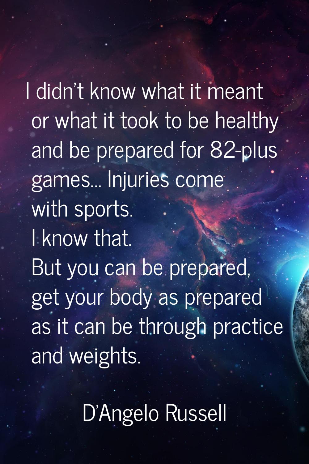 I didn't know what it meant or what it took to be healthy and be prepared for 82-plus games... Inju