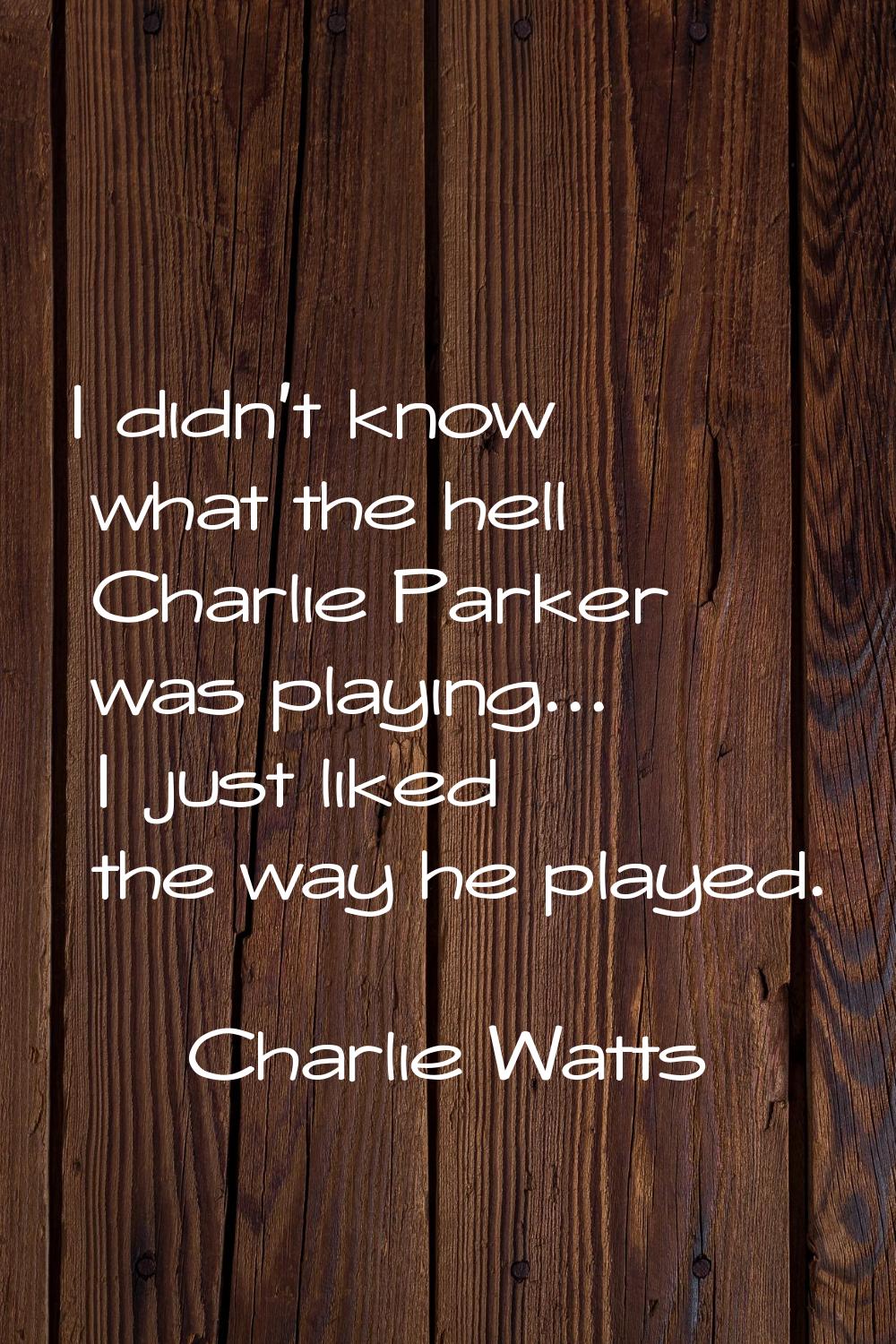 I didn't know what the hell Charlie Parker was playing... I just liked the way he played.