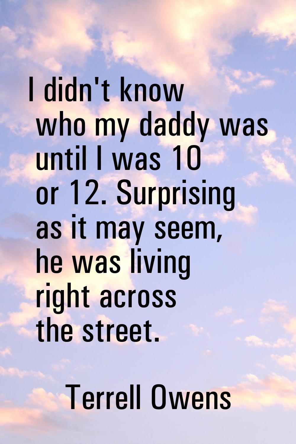 I didn't know who my daddy was until I was 10 or 12. Surprising as it may seem, he was living right