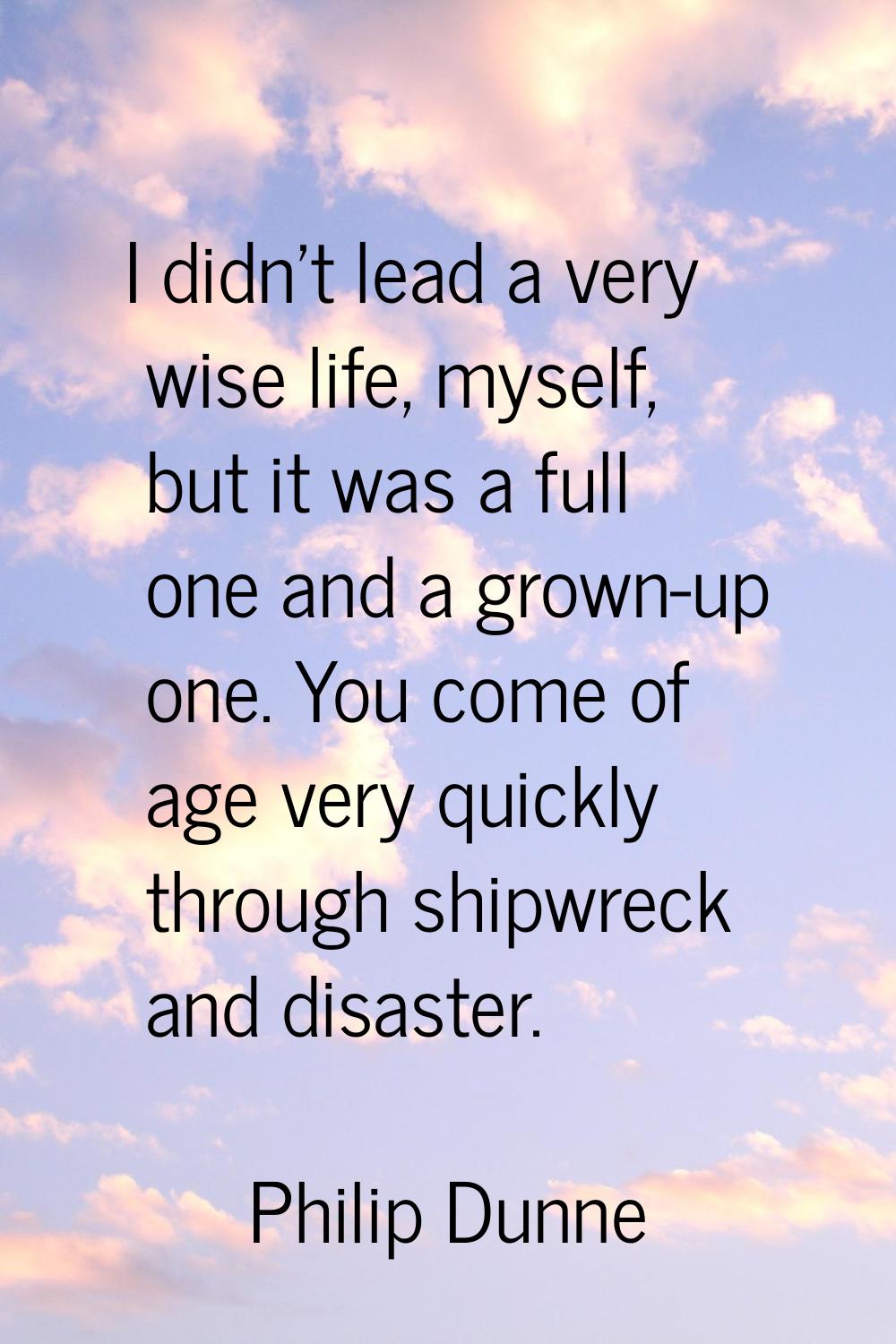 I didn't lead a very wise life, myself, but it was a full one and a grown-up one. You come of age v