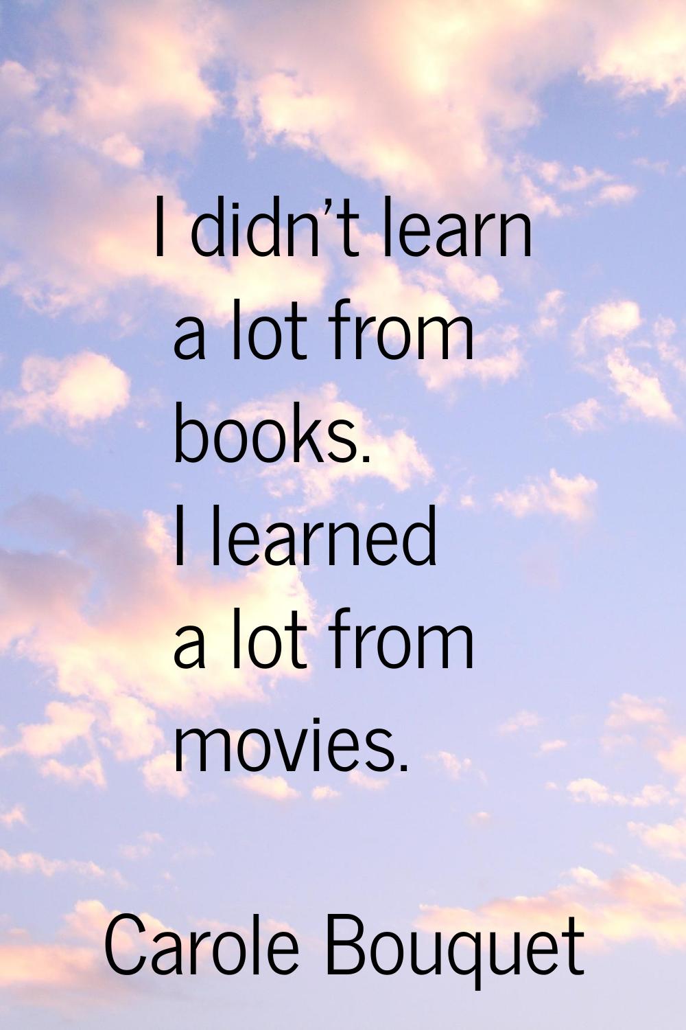 I didn't learn a lot from books. I learned a lot from movies.
