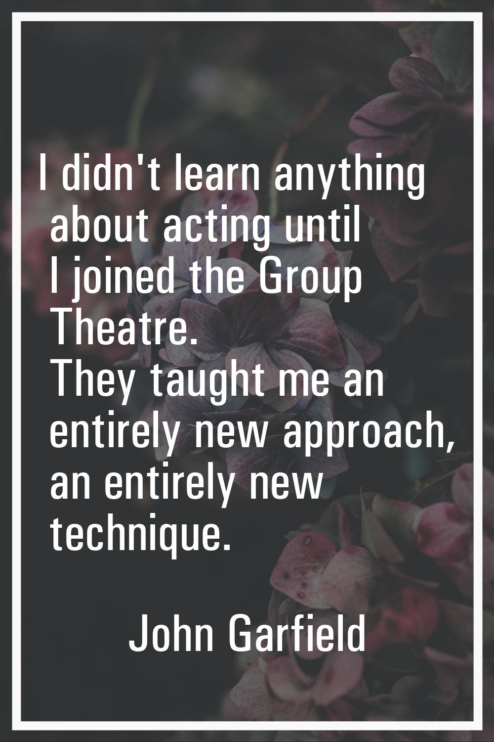 I didn't learn anything about acting until I joined the Group Theatre. They taught me an entirely n