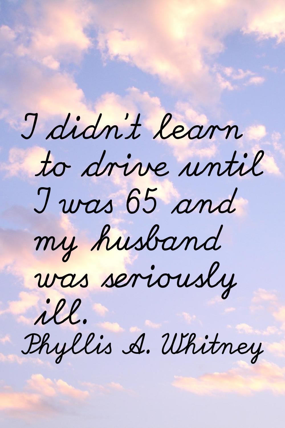 I didn't learn to drive until I was 65 and my husband was seriously ill.