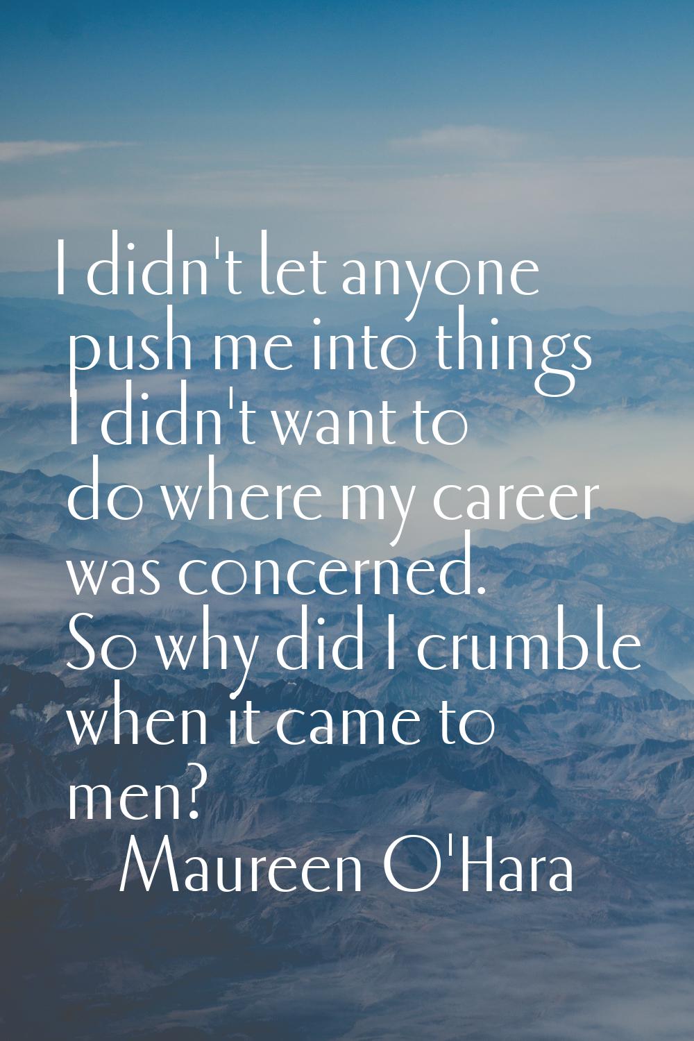I didn't let anyone push me into things I didn't want to do where my career was concerned. So why d
