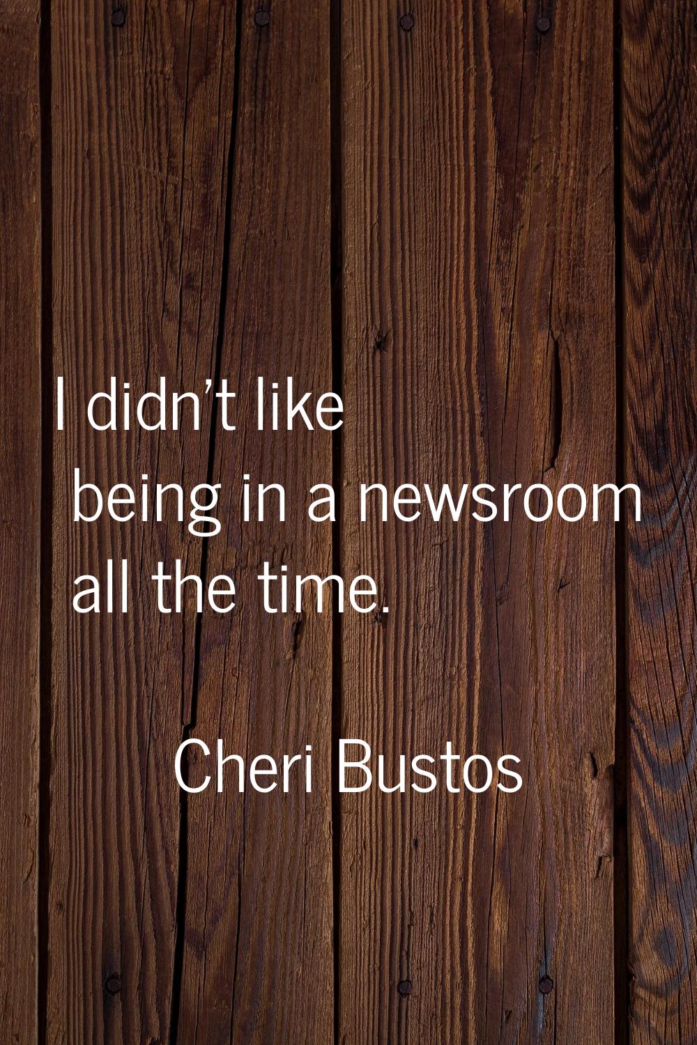 I didn't like being in a newsroom all the time.