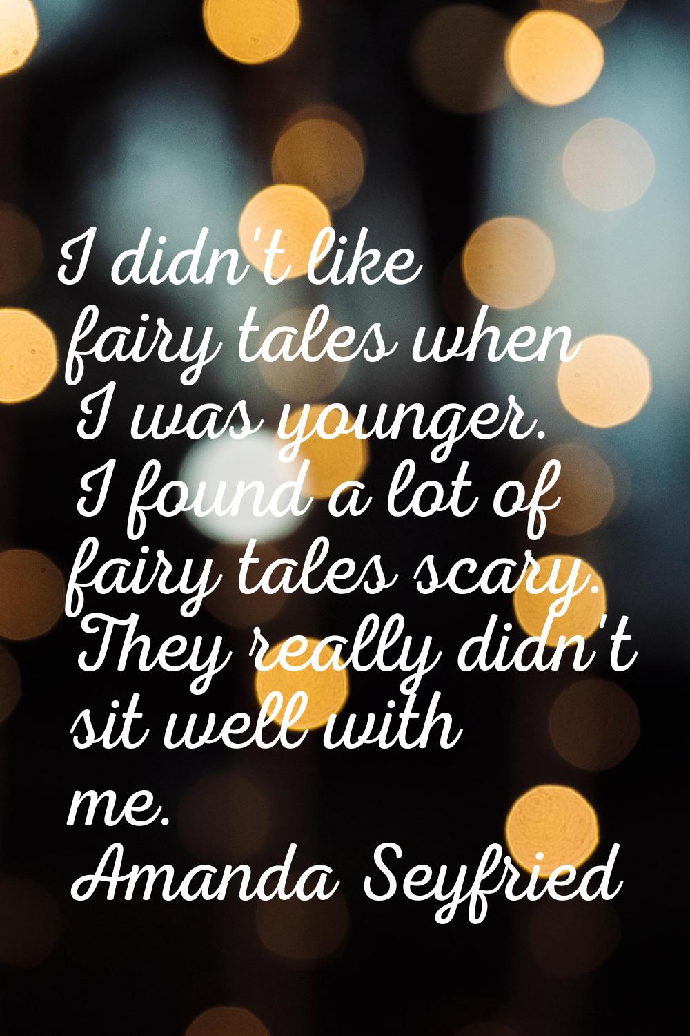 I didn't like fairy tales when I was younger. I found a lot of fairy tales scary. They really didn'