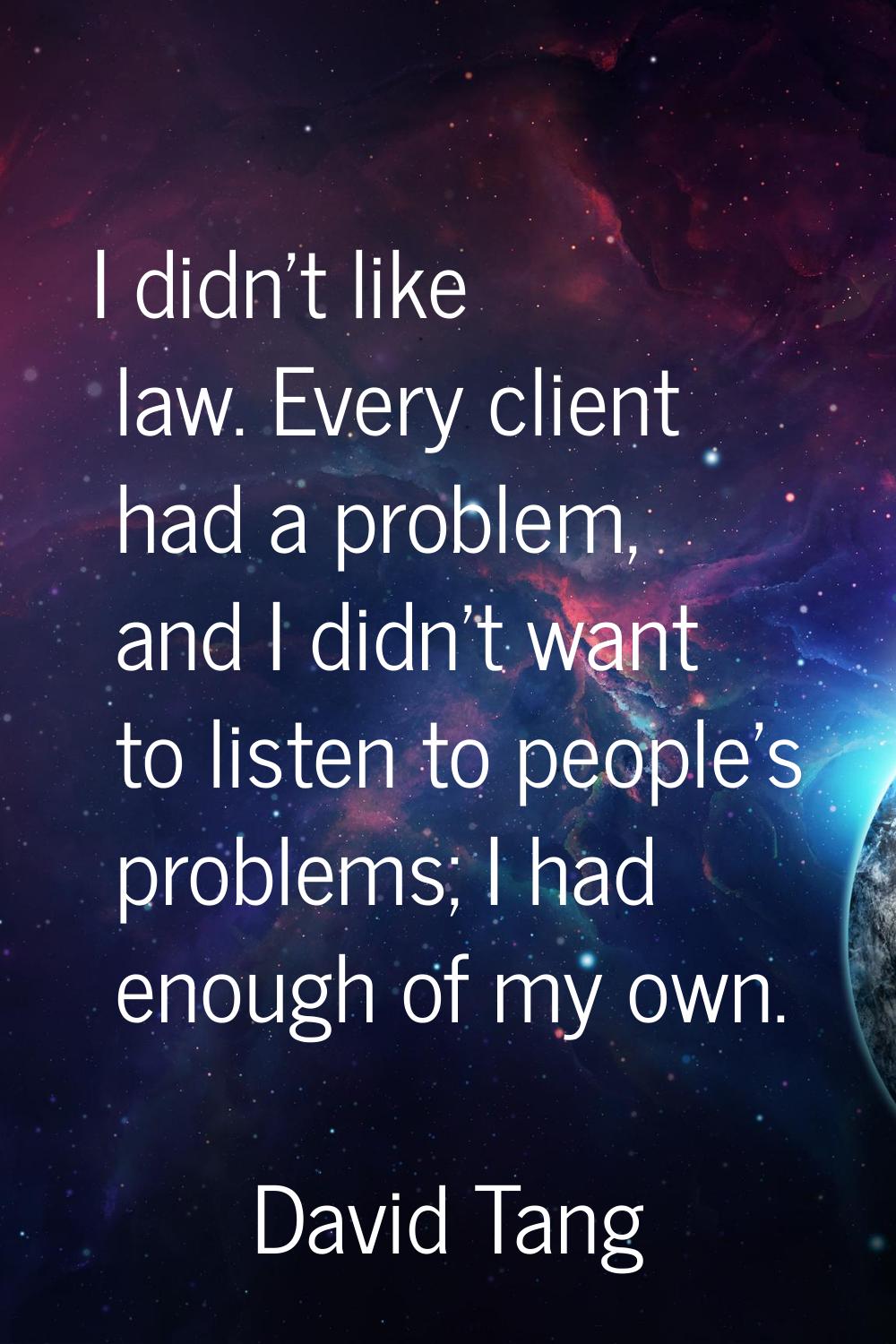 I didn't like law. Every client had a problem, and I didn't want to listen to people's problems; I 