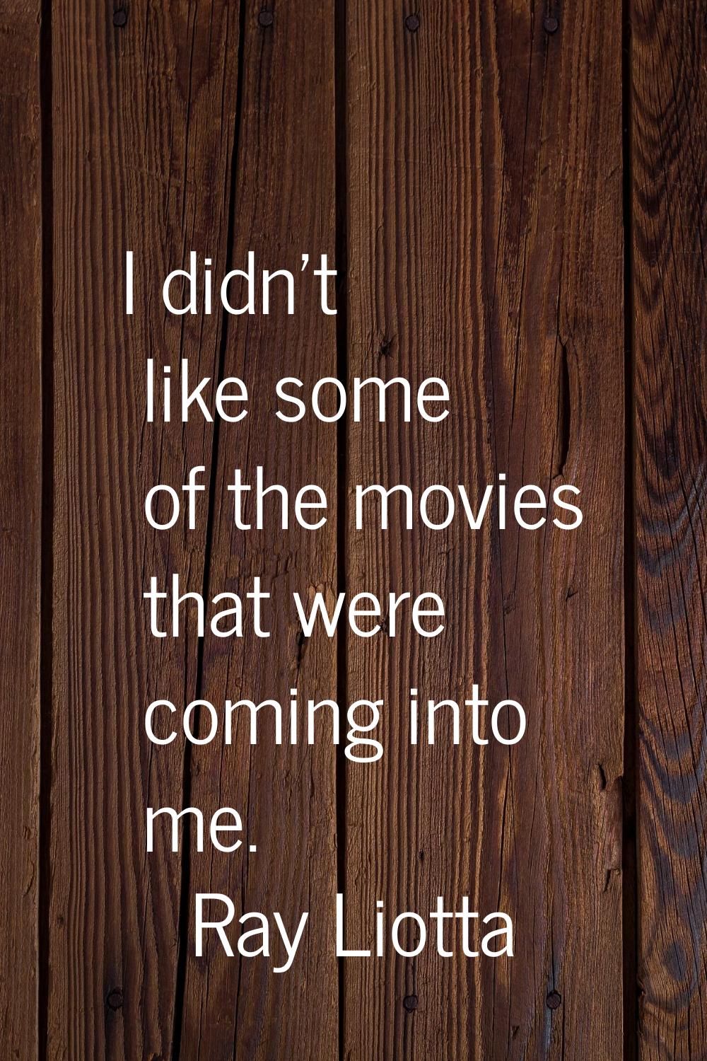 I didn't like some of the movies that were coming into me.
