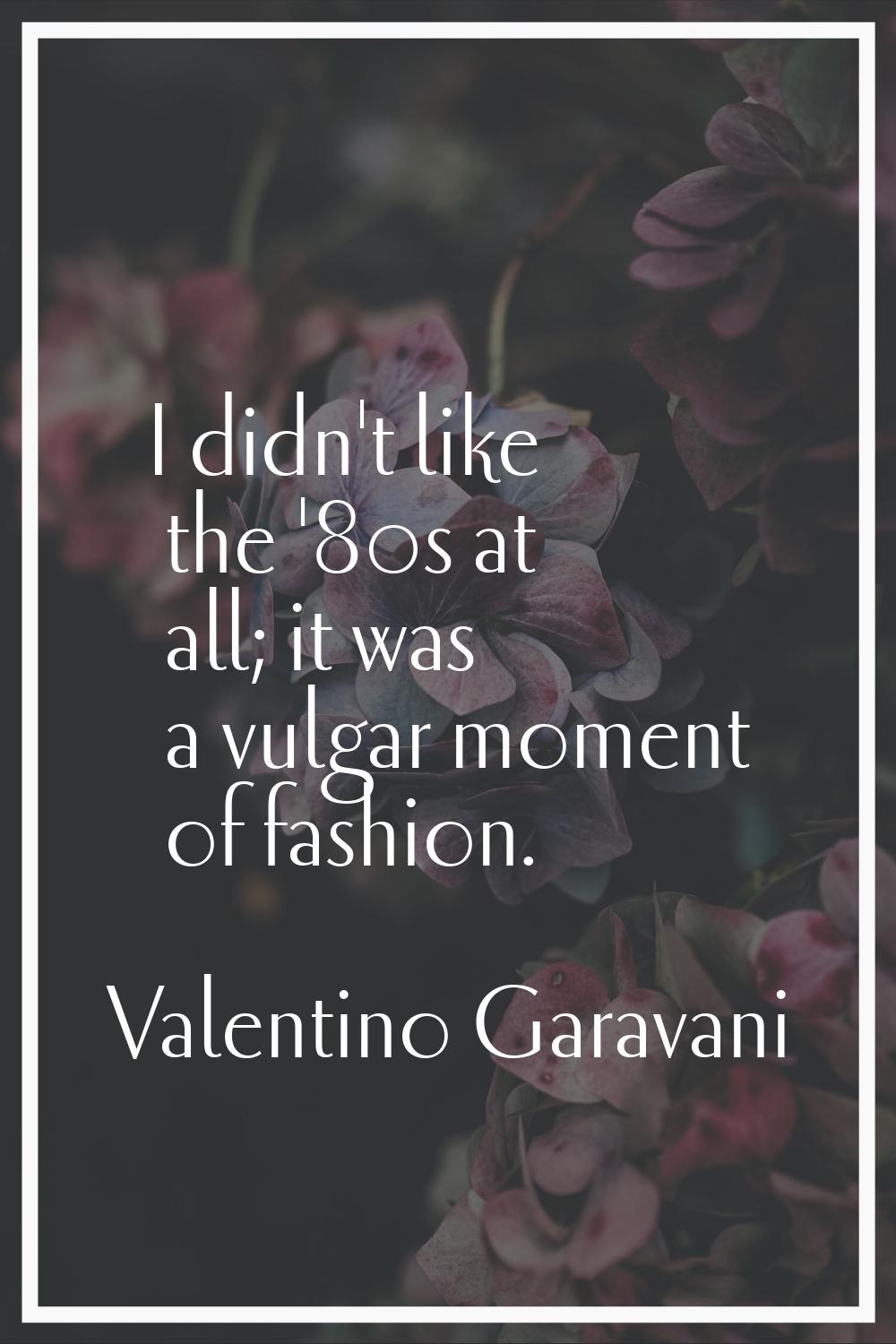 I didn't like the '80s at all; it was a vulgar moment of fashion.