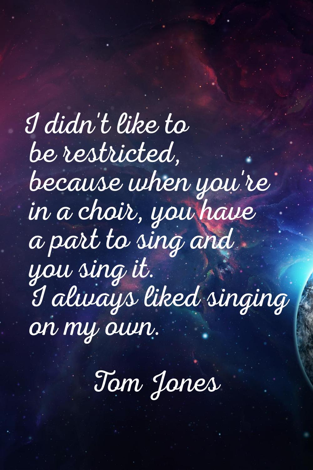 I didn't like to be restricted, because when you're in a choir, you have a part to sing and you sin