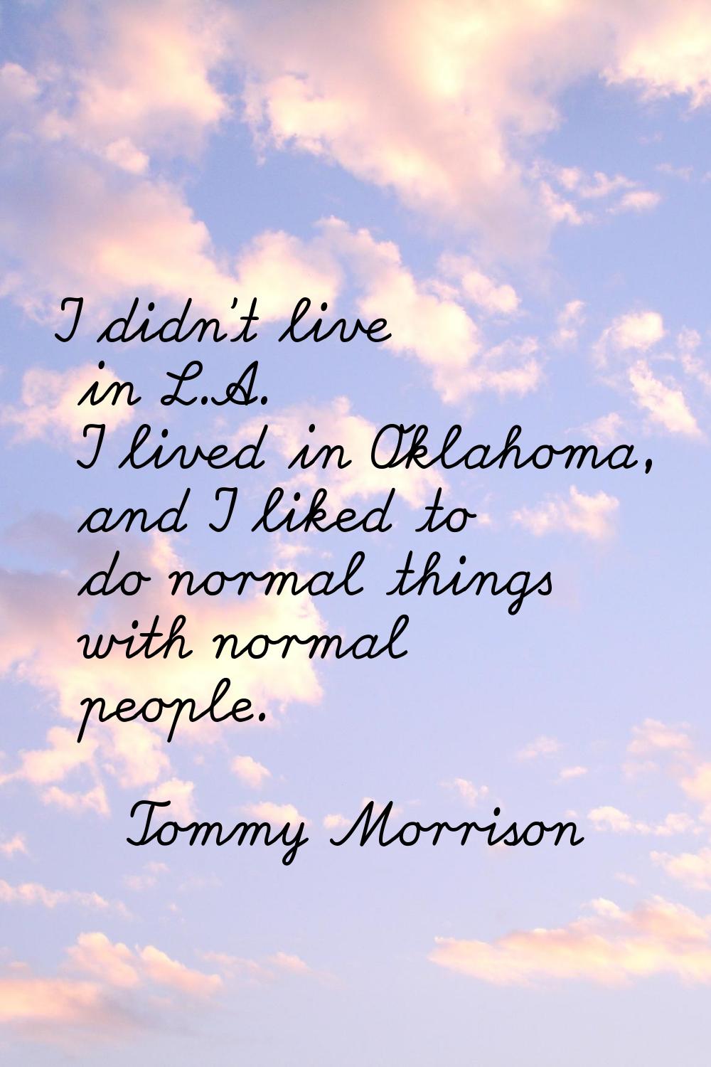 I didn't live in L.A. I lived in Oklahoma, and I liked to do normal things with normal people.