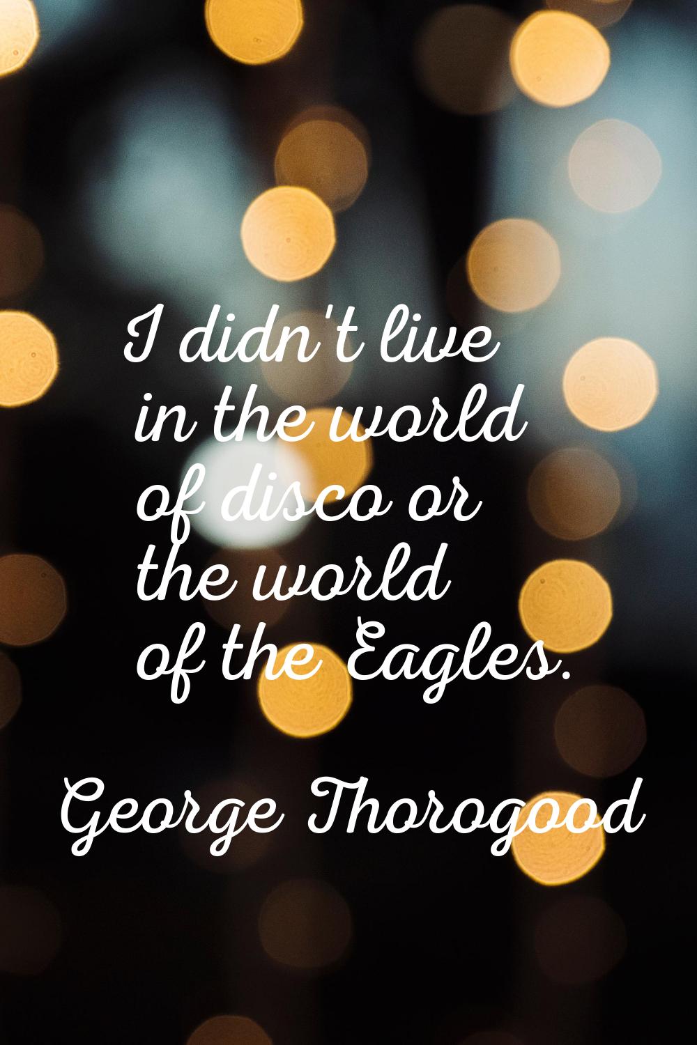 I didn't live in the world of disco or the world of the Eagles.