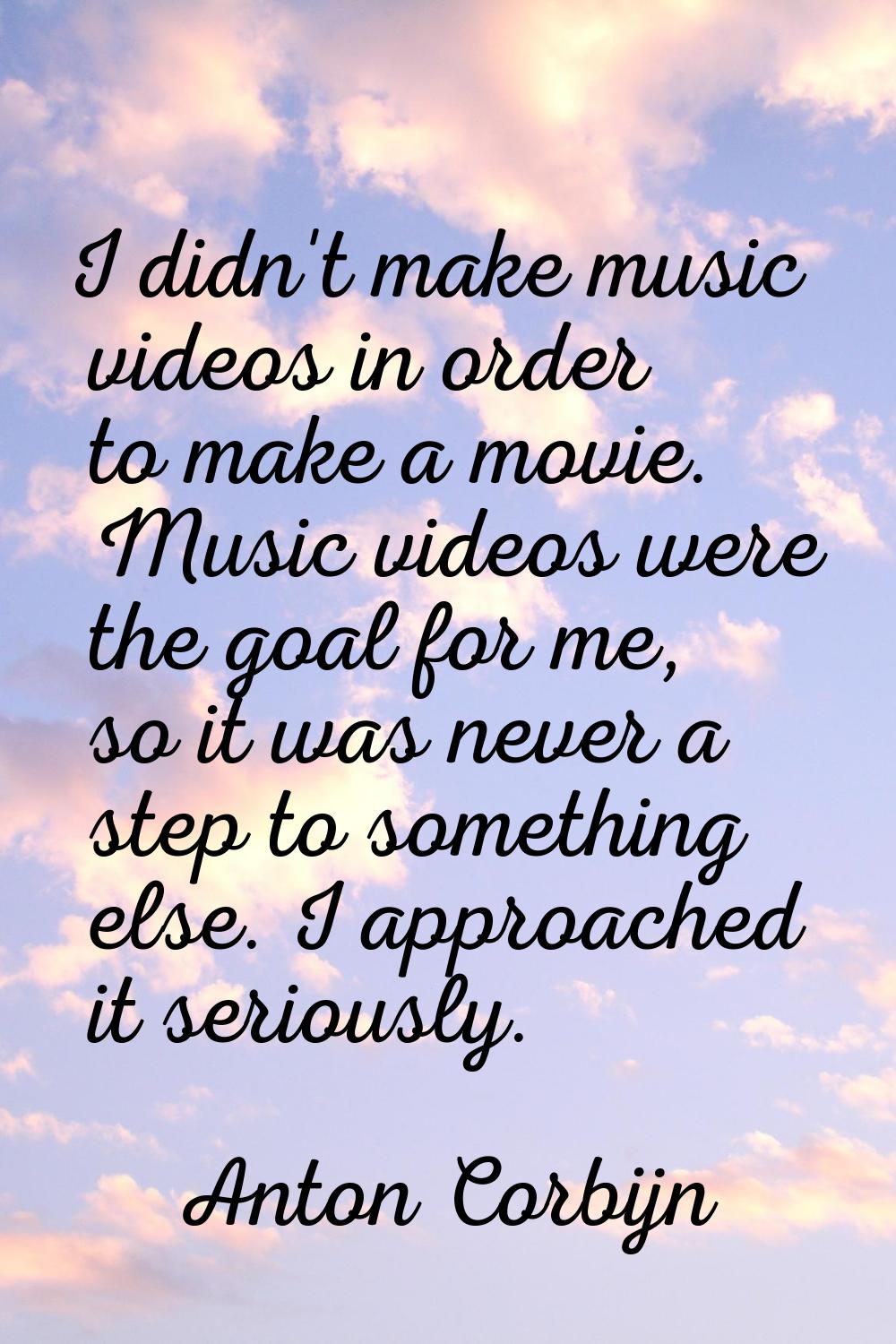 I didn't make music videos in order to make a movie. Music videos were the goal for me, so it was n