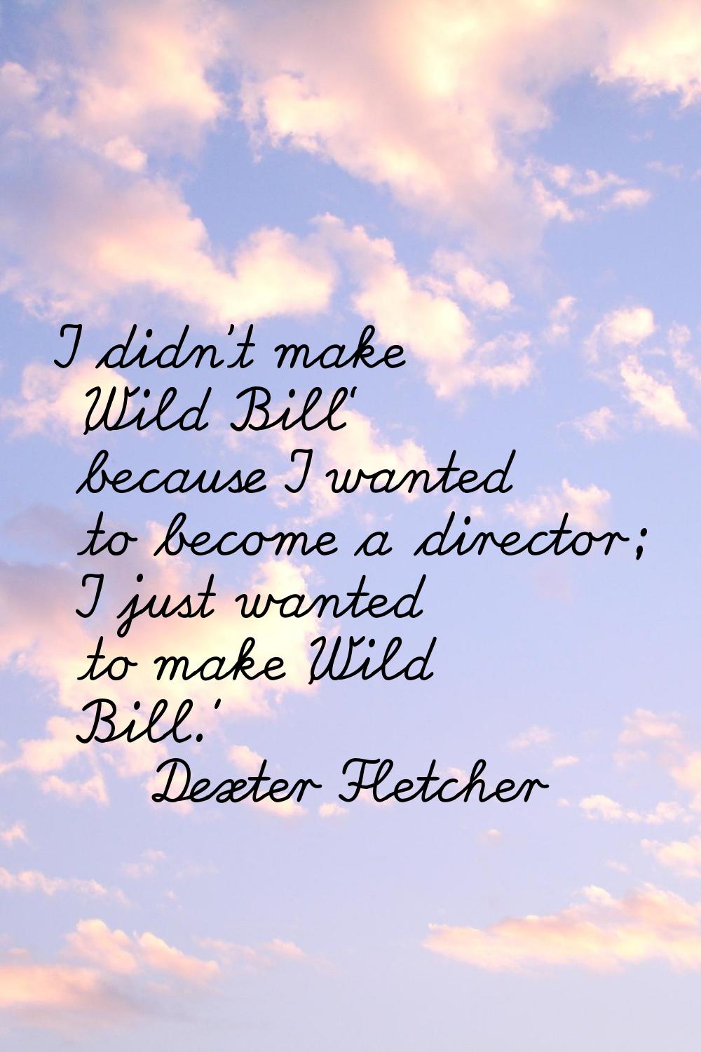 I didn't make 'Wild Bill' because I wanted to become a director; I just wanted to make 'Wild Bill.'